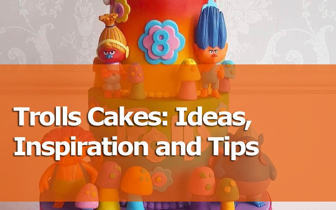 Trolls Cakes: Ideas, Inspiration And Tips For Beginners And Experts